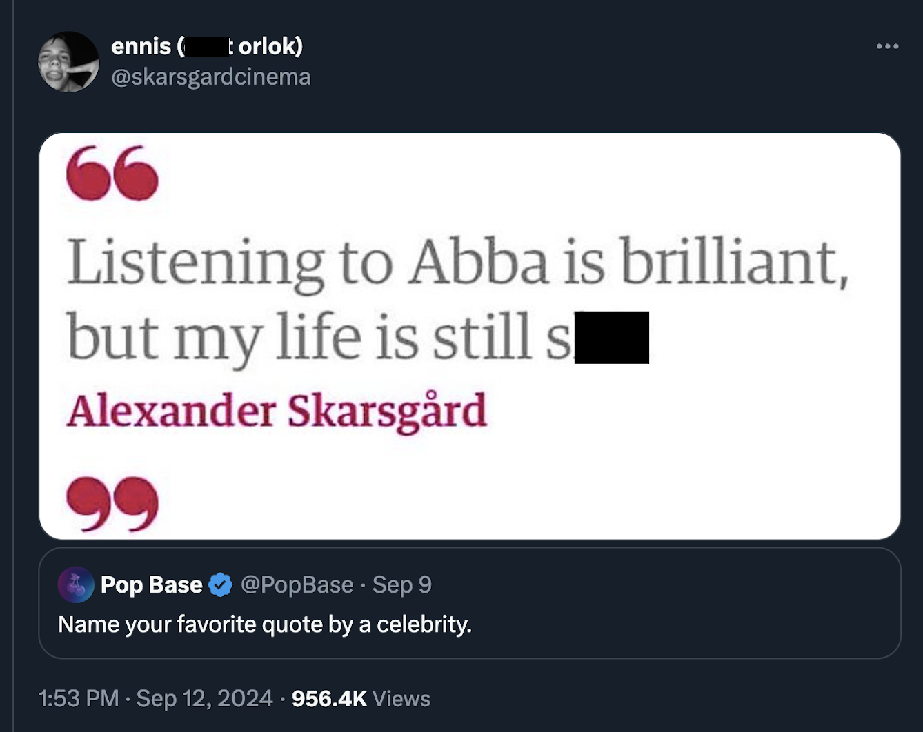 screenshot - ennis torlok 66 Listening to Abba is brilliant, but my life is still s Alexander Skarsgrd Pop Base Sep 9 Name your favorite quote by a celebrity. Views